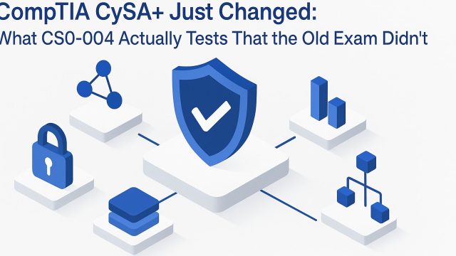 CompTIA CySA+ Just Changed: What CS0-004 Actually Tests That the Old Exam Didn’t